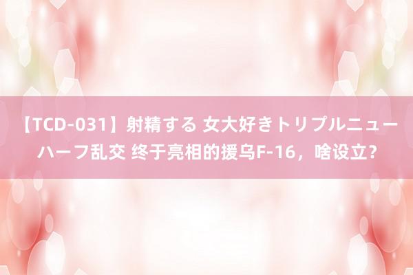 【TCD-031】射精する 女大好きトリプルニューハーフ乱交 终于亮相的援乌F-16，啥设立？