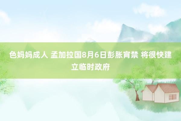 色妈妈成人 孟加拉国8月6日彭胀宵禁 将很快建立临时政府