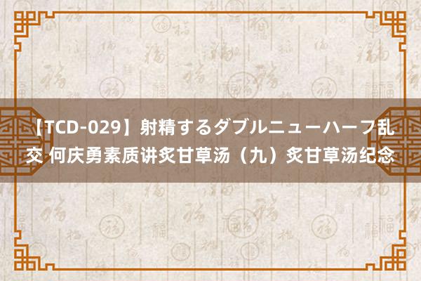 【TCD-029】射精するダブルニューハーフ乱交 何庆勇素质讲炙甘草汤（九）炙甘草汤纪念