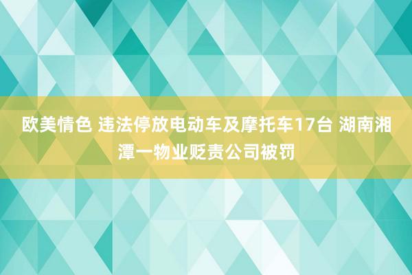 欧美情色 违法停放电动车及摩托车17台 湖南湘潭一物业贬责公司被罚