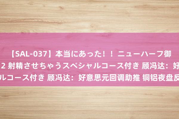 【SAL-037】本当にあった！！ニューハーフ御用達 性感エステサロン 2 射精させちゃうスペシャルコース付き 顾冯达：好意思元回调助推 铜铝夜盘反弹