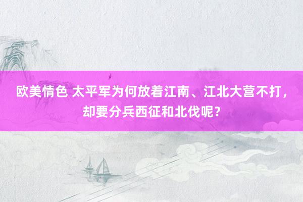 欧美情色 太平军为何放着江南、江北大营不打，却要分兵西征和北伐呢？