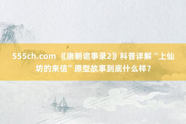 555ch.com 《唐朝诡事录2》科普详解“上仙坊的来信”原型故事到底什么样？