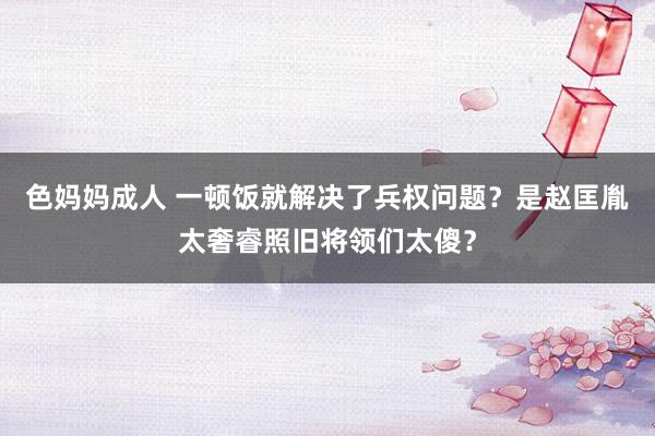 色妈妈成人 一顿饭就解决了兵权问题？是赵匡胤太奢睿照旧将领们太傻？