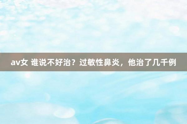 av女 谁说不好治？过敏性鼻炎，他治了几千例