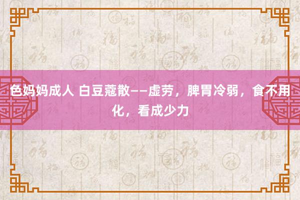 色妈妈成人 白豆蔻散——虚劳，脾胃冷弱，食不用化，看成少力