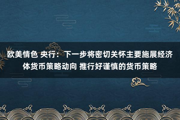 欧美情色 央行：下一步将密切关怀主要施展经济体货币策略动向 推行好谨慎的货币策略