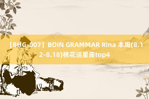 【BHG-007】BOIN GRAMMAR Rina 本周(8.12-8.18)桃花运星座top4