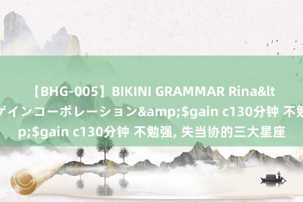 【BHG-005】BIKINI GRAMMAR Rina</a>2017-04-23ゲインコーポレーション&$gain c130分钟 不勉强, 失当协的三大星座