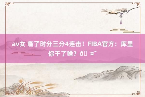 av女 临了时分三分4连击！FIBA官方：库里你干了啥？🤯