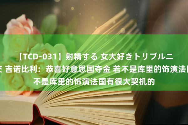 【TCD-031】射精する 女大好きトリプルニューハーフ乱交 吉诺比利：恭喜好意思国夺金 若不是库里的饰演法国有很大契机的