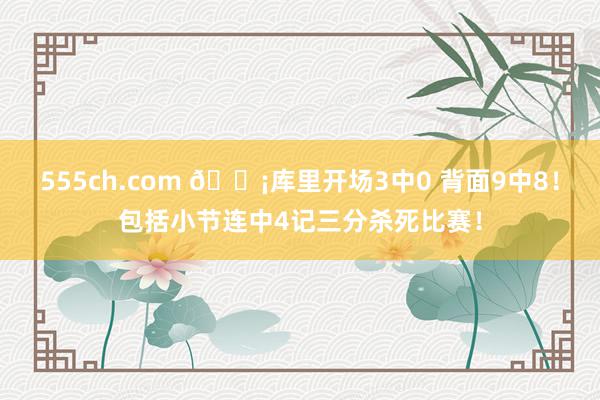 555ch.com 😡库里开场3中0 背面9中8！包括小节连中4记三分杀死比赛！