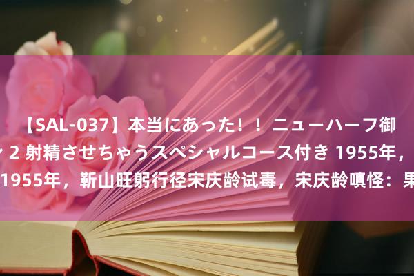 【SAL-037】本当にあった！！ニューハーフ御用達 性感エステサロン 2 射精させちゃうスペシャルコース付き 1955年，靳山旺躬行径宋庆龄试毒，宋庆龄嗔怪：果然一个漏网之鱼