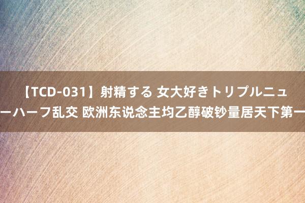 【TCD-031】射精する 女大好きトリプルニューハーフ乱交 欧洲东说念主均乙醇破钞量居天下第一