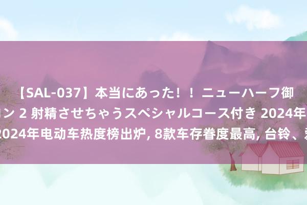 【SAL-037】本当にあった！！ニューハーフ御用達 性感エステサロン 2 射精させちゃうスペシャルコース付き 2024年电动车热度榜出炉, 8款车存眷度最高, 台铃、爱玛、九号等上榜