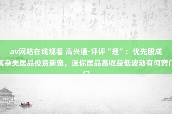 av网站在线观看 高兴通·评评“理”：优先股成羼杂类居品投资新宠，迷你居品高收益低波动有何窍门