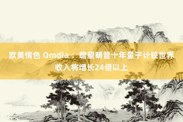 欧美情色 Omdia ：瞻望畴昔十年量子计较世界收入将增长24倍以上