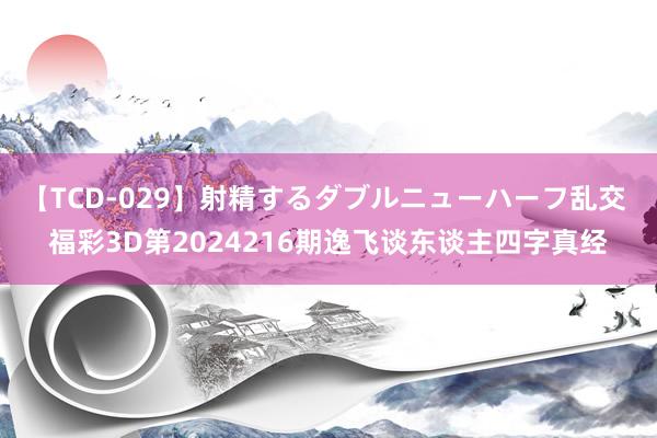 【TCD-029】射精するダブルニューハーフ乱交 福彩3D第2024216期逸飞谈东谈主四字真经