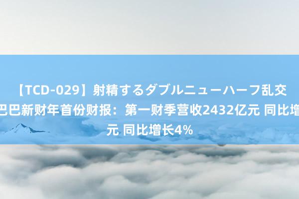 【TCD-029】射精するダブルニューハーフ乱交 阿里巴巴新财年首份财报：第一财季营收2432亿元 同比增长4%