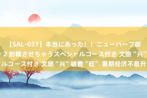 【SAL-037】本当にあった！！ニューハーフ御用達 性感エステサロン 2 射精させちゃうスペシャルコース付き 文旅“兴”破费“旺” 暑期经济不息升温