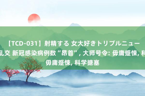 【TCD-031】射精する 女大好きトリプルニューハーフ乱交 新冠感染病例数“昂首”, 大师号令: 毋庸蹙悚, 科学搪塞