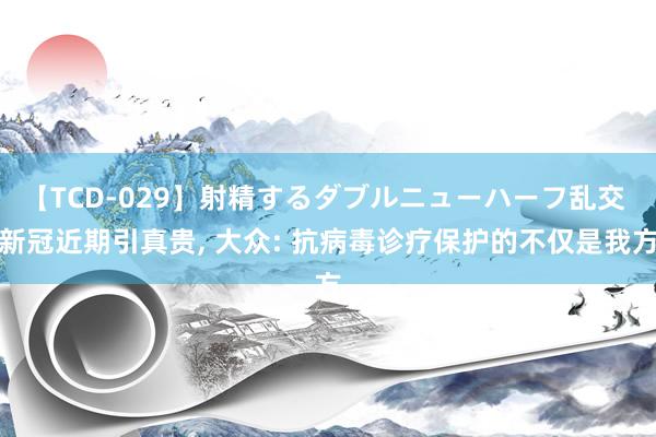 【TCD-029】射精するダブルニューハーフ乱交 新冠近期引真贵, 大众: 抗病毒诊疗保护的不仅是我方