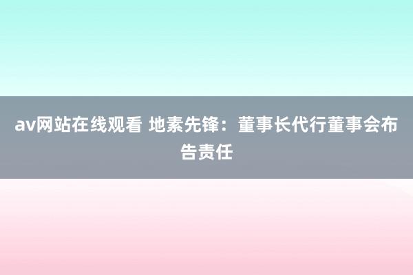 av网站在线观看 地素先锋：董事长代行董事会布告责任