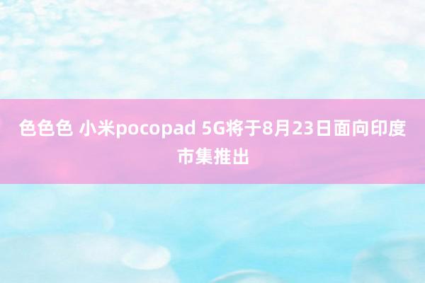 色色色 小米pocopad 5G将于8月23日面向印度市集推出