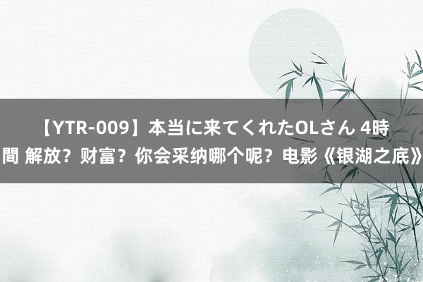 【YTR-009】本当に来てくれたOLさん 4時間 解放？财富？你会采纳哪个呢？电影《银湖之底》