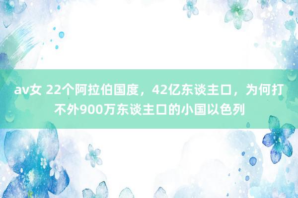 av女 22个阿拉伯国度，42亿东谈主口，为何打不外900万东谈主口的小国以色列