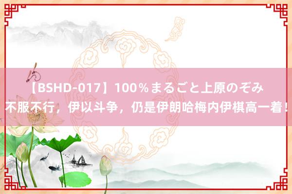 【BSHD-017】100％まるごと上原のぞみ 不服不行，伊以斗争，仍是伊朗哈梅内伊棋高一着！