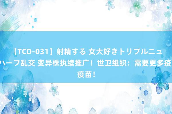 【TCD-031】射精する 女大好きトリプルニューハーフ乱交 变异株执续推广！世卫组织：需要更多疫苗！