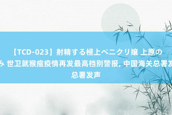 【TCD-023】射精する極上ペニクリ嬢 上原のぞみ 世卫就猴痘疫情再发最高档别警报, 中国海关总署发声