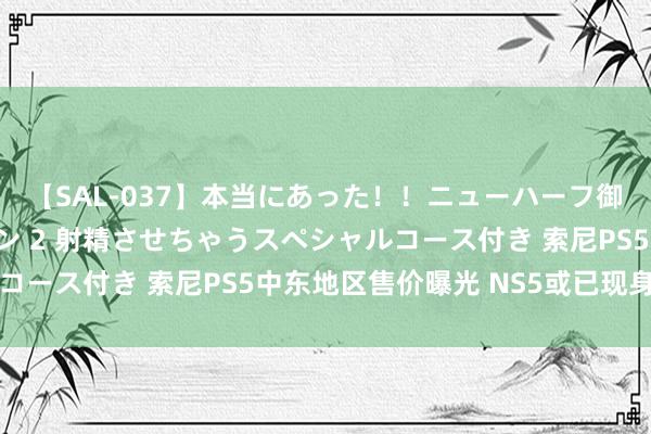 【SAL-037】本当にあった！！ニューハーフ御用達 性感エステサロン 2 射精させちゃうスペシャルコース付き 索尼PS5中东地区售价曝光 NS5或已现身韩国