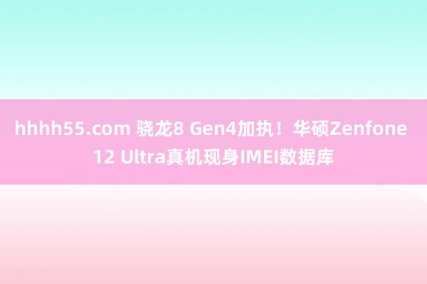 hhhh55.com 骁龙8 Gen4加执！华硕Zenfone 12 Ultra真机现身IMEI数据库