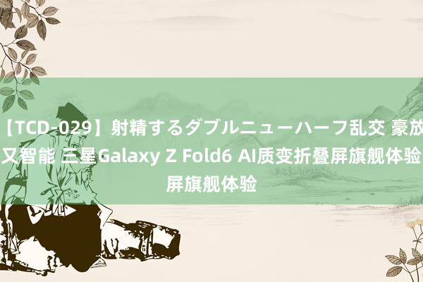 【TCD-029】射精するダブルニューハーフ乱交 豪放又智能 三星Galaxy Z Fold6 AI质变折叠屏旗舰体验