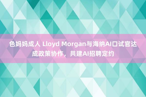 色妈妈成人 Lloyd Morgan与海纳AI口试官达成政策协作，共建AI招聘定约