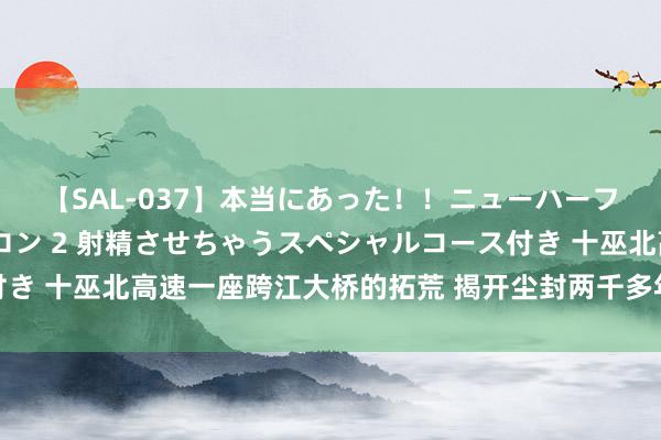 【SAL-037】本当にあった！！ニューハーフ御用達 性感エステサロン 2 射精させちゃうスペシャルコース付き 十巫北高速一座跨江大桥的拓荒 揭开尘封两千多年的古城微妙面纱