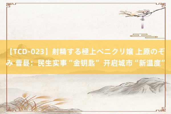 【TCD-023】射精する極上ペニクリ嬢 上原のぞみ 曹县：民生实事“金钥匙” 开启城市“新温度”