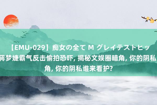 【EMU-029】痴女の全て M グレイテストヒッツ 4時間 蒋梦婕霸气反击偷拍恐吓, 揭秘文娱圈暗角, 你的阴私谁来看护?