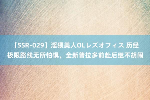 【SSR-029】淫猥美人OLレズオフィス 历经极限路线无所怕惧，全新普拉多前赴后继不胡闹