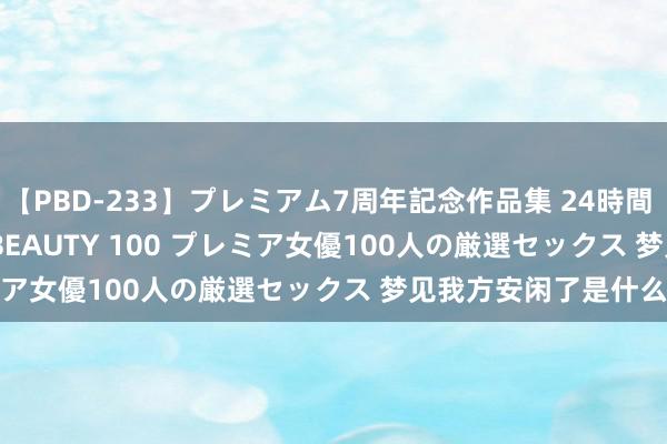 【PBD-233】プレミアム7周年記念作品集 24時間 PREMIUM STYLISH BEAUTY 100 プレミア女優100人の厳選セックス 梦见我方安闲了是什么有趣