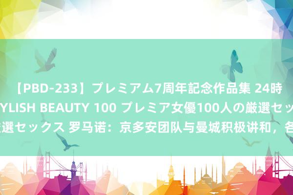 【PBD-233】プレミアム7周年記念作品集 24時間 PREMIUM STYLISH BEAUTY 100 プレミア女優100人の厳選セックス 罗马诺：京多安团队与曼城积极讲和，各方对球员追想抱乐不雅格调