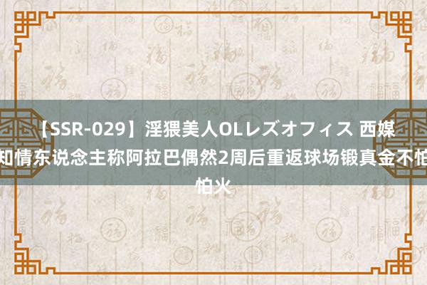 【SSR-029】淫猥美人OLレズオフィス 西媒：知情东说念主称阿拉巴偶然2周后重返球场锻真金不怕火