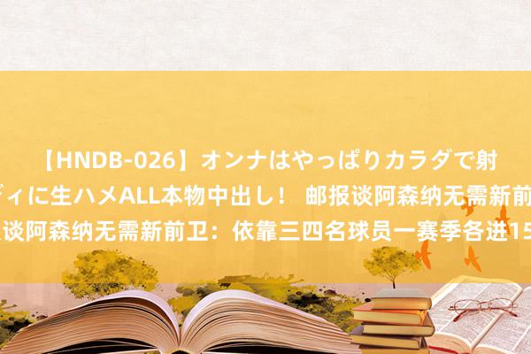 【HNDB-026】オンナはやっぱりカラダで射精する 厳選美巨乳ボディに生ハメALL本物中出し！ 邮报谈阿森纳无需新前卫：依靠三四名球员一赛季各进15球更求实