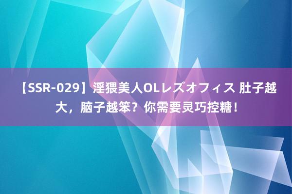 【SSR-029】淫猥美人OLレズオフィス 肚子越大，脑子越笨？你需要灵巧控糖！