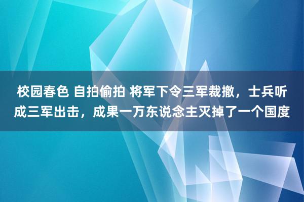 校园春色 自拍偷拍 将军下令三军裁撤，士兵听成三军出击，成果一万东说念主灭掉了一个国度