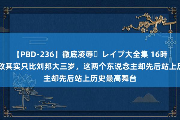 【PBD-236】徹底凌辱・レイプ大全集 16時間 第2集 嬴政其实只比刘邦大三岁，这两个东说念主却先后站上历史最高舞台