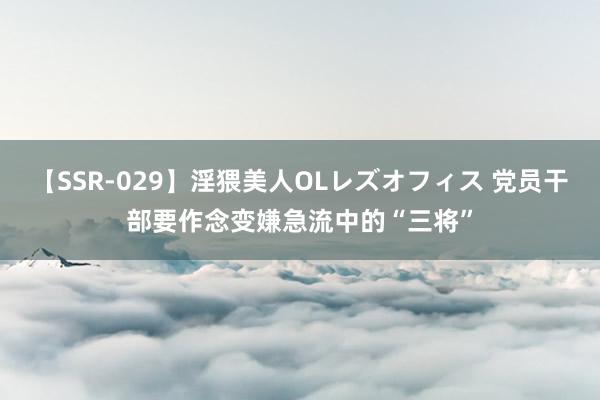 【SSR-029】淫猥美人OLレズオフィス 党员干部要作念变嫌急流中的“三将”