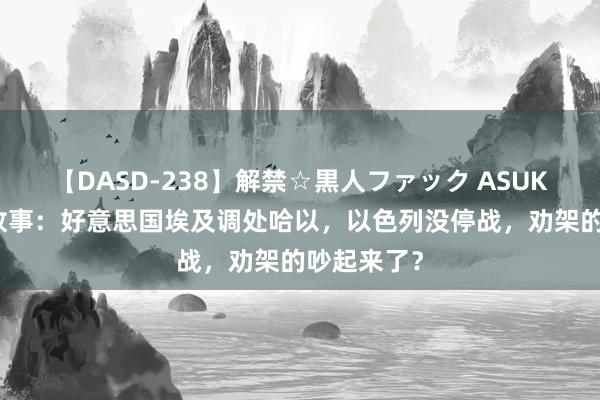 【DASD-238】解禁☆黒人ファック ASUKA 地球班故事：好意思国埃及调处哈以，以色列没停战，劝架的吵起来了？